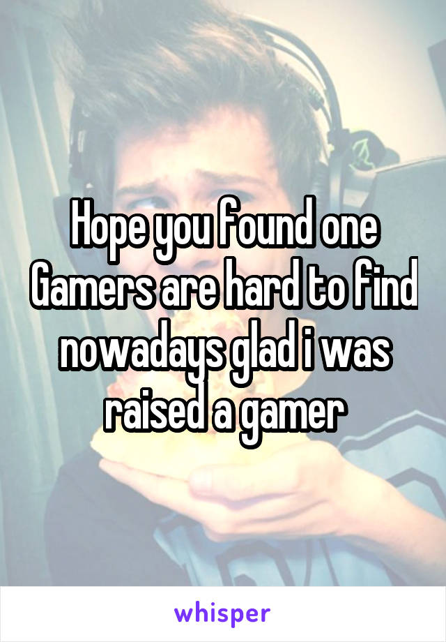 Hope you found one Gamers are hard to find nowadays glad i was raised a gamer