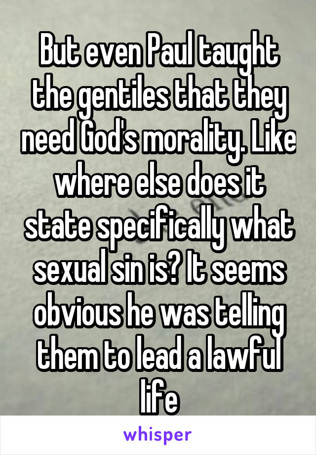 But even Paul taught the gentiles that they need God's morality. Like where else does it state specifically what sexual sin is? It seems obvious he was telling them to lead a lawful life