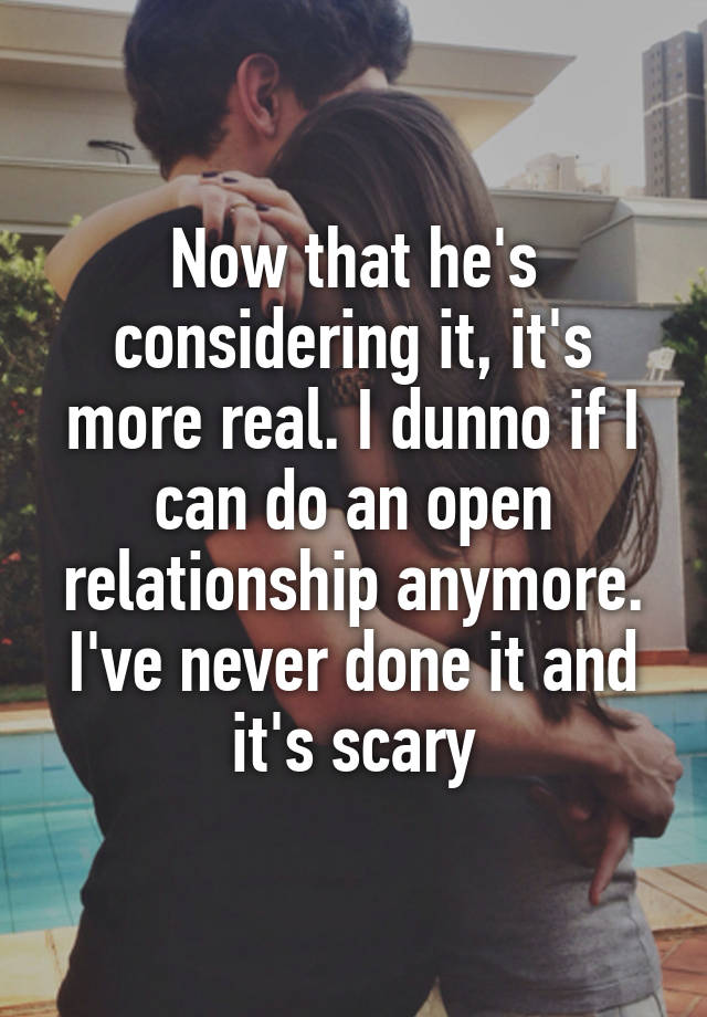 Now that he's considering it, it's more real. I dunno if I can do an open relationship anymore. I've never done it and it's scary