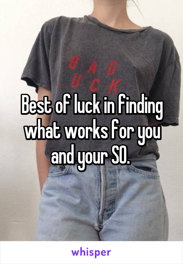 Best of luck in finding what works for you and your SO. 