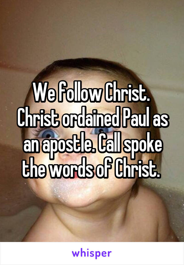 We follow Christ.  Christ ordained Paul as an apostle. Call spoke the words of Christ. 
