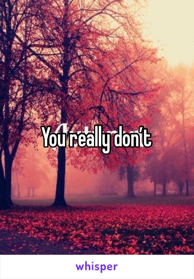 You really don’t 