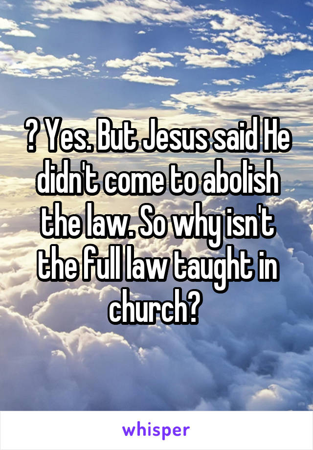 ? Yes. But Jesus said He didn't come to abolish the law. So why isn't the full law taught in church? 