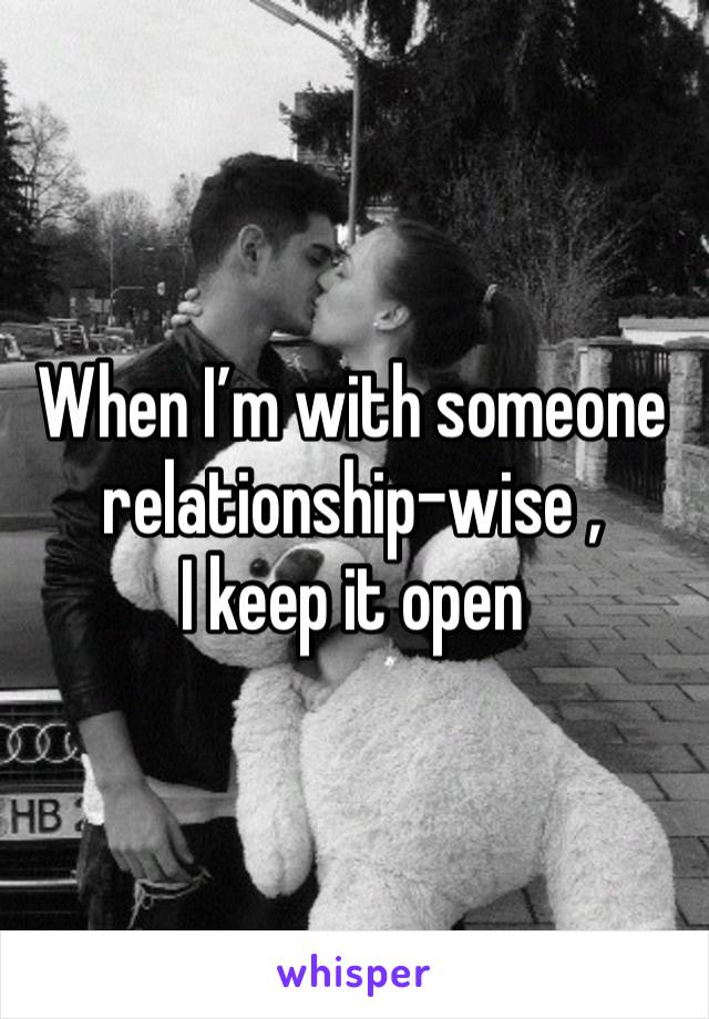 When I’m with someone 
relationship-wise ,
I keep it open 