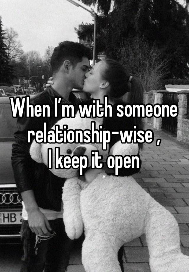 When I’m with someone 
relationship-wise ,
I keep it open 