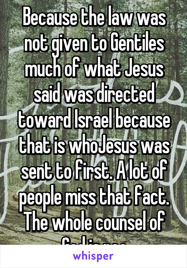 Because the law was not given to Gentiles much of what Jesus said was directed toward Israel because that is whoJesus was sent to first. A lot of people miss that fact. The whole counsel of God is nee