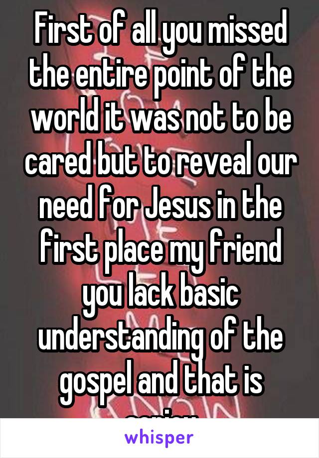 First of all you missed the entire point of the world it was not to be cared but to reveal our need for Jesus in the first place my friend you lack basic understanding of the gospel and that is seriou