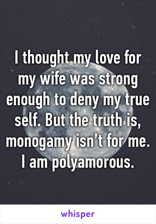 I thought my love for my wife was strong enough to deny my true self. But the truth is, monogamy isn’t for me. I am polyamorous. 