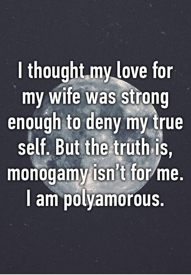 I thought my love for my wife was strong enough to deny my true self. But the truth is, monogamy isn’t for me. I am polyamorous. 