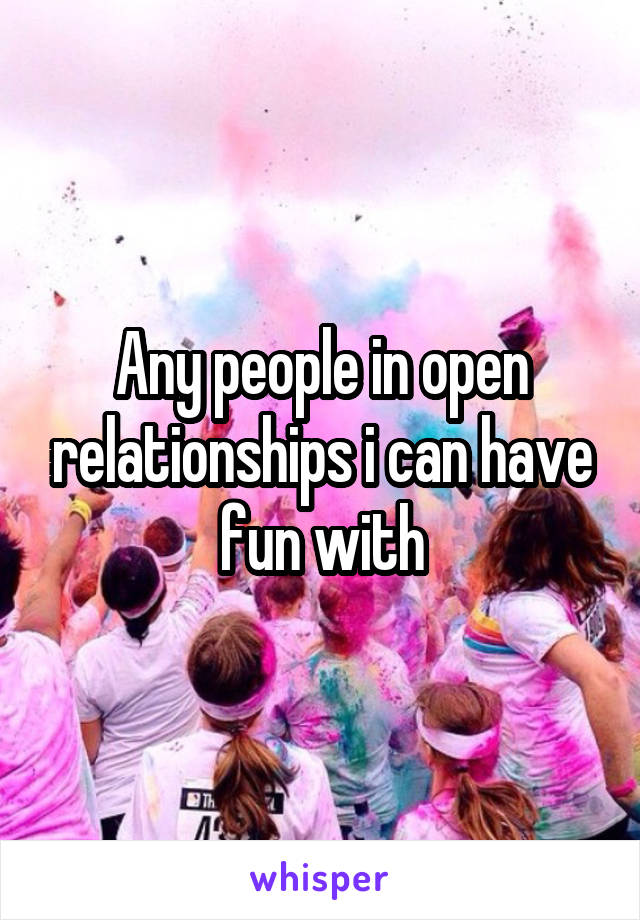 Any people in open relationships i can have fun with