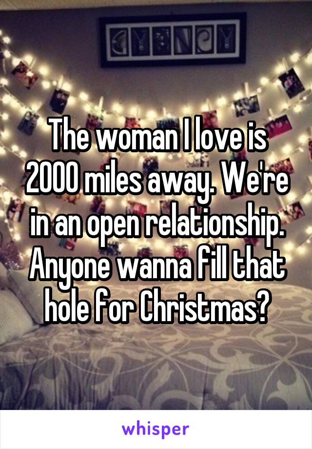 The woman I love is 2000 miles away. We're in an open relationship. Anyone wanna fill that hole for Christmas?