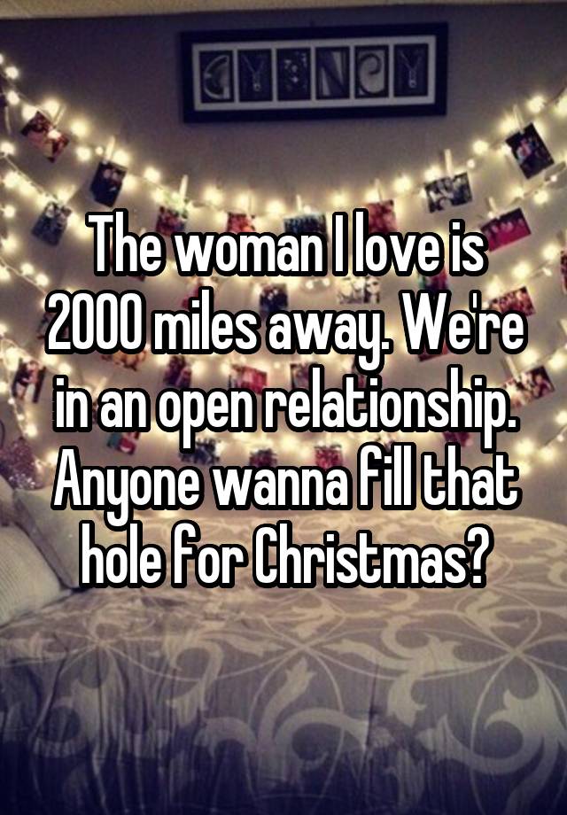 The woman I love is 2000 miles away. We're in an open relationship. Anyone wanna fill that hole for Christmas?