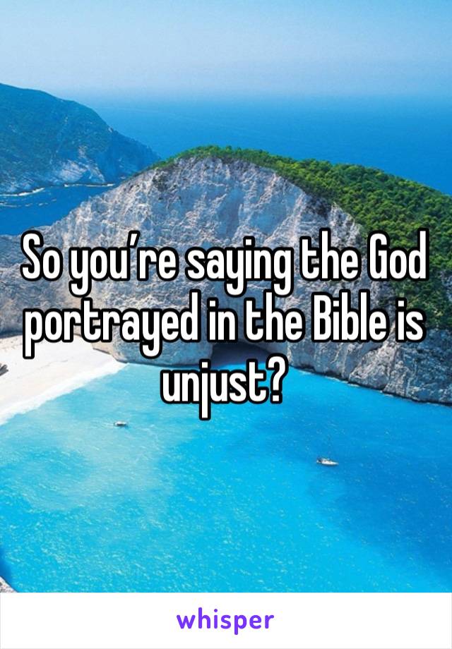 So you’re saying the God portrayed in the Bible is unjust? 