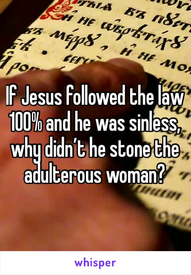 If Jesus followed the law 100% and he was sinless, why didn’t he stone the adulterous woman?