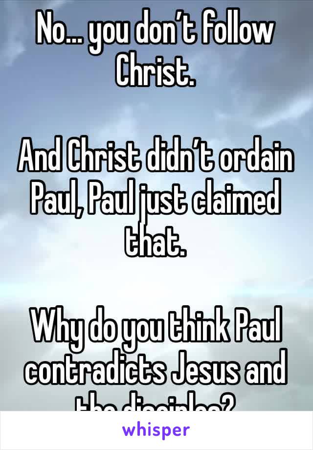 No… you don’t follow Christ. 

And Christ didn’t ordain Paul, Paul just claimed that. 

Why do you think Paul contradicts Jesus and the disciples?