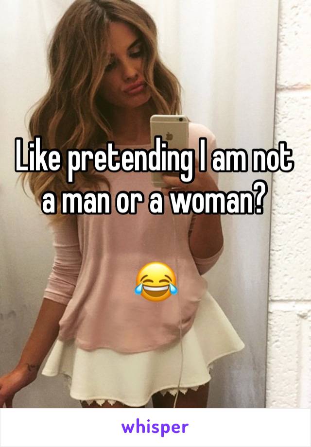 Like pretending I am not a man or a woman?

😂 