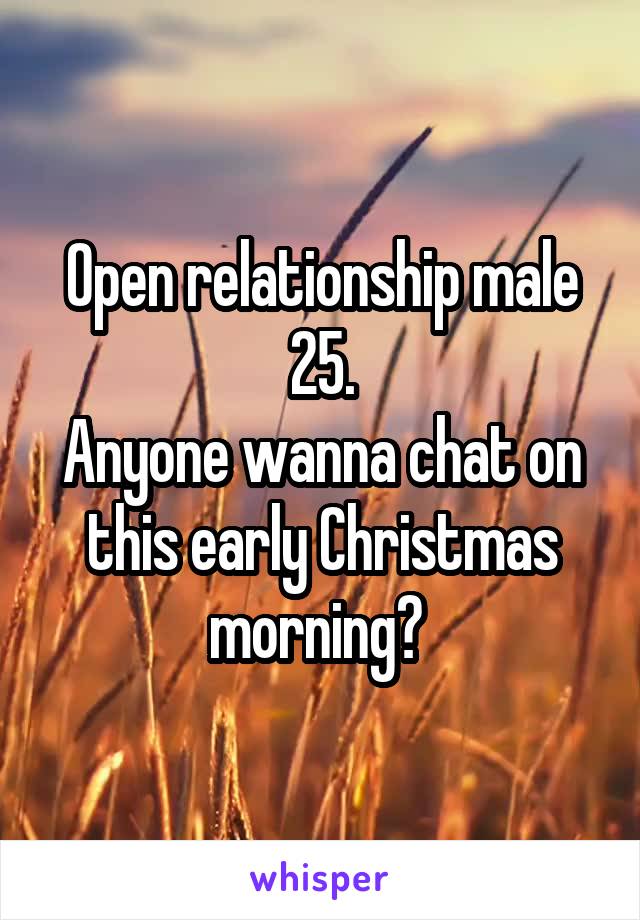 Open relationship male 25.
Anyone wanna chat on this early Christmas morning? 