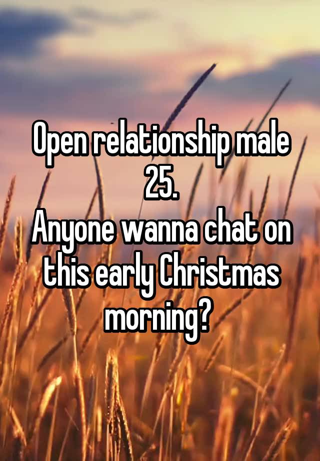 Open relationship male 25.
Anyone wanna chat on this early Christmas morning? 