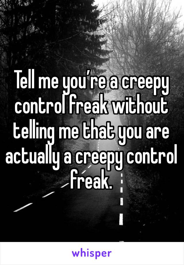 Tell me you’re a creepy control freak without telling me that you are actually a creepy control freak.