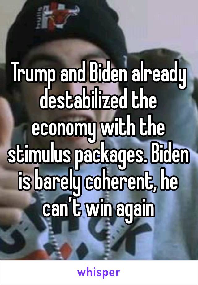 Trump and Biden already destabilized the economy with the stimulus packages. Biden is barely coherent, he can’t win again