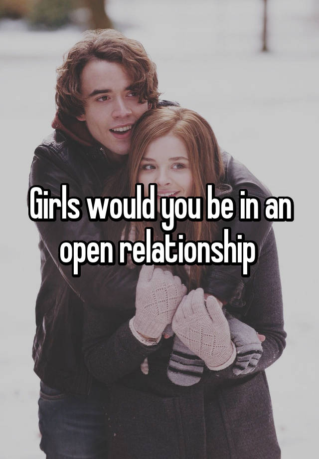 Girls would you be in an open relationship 