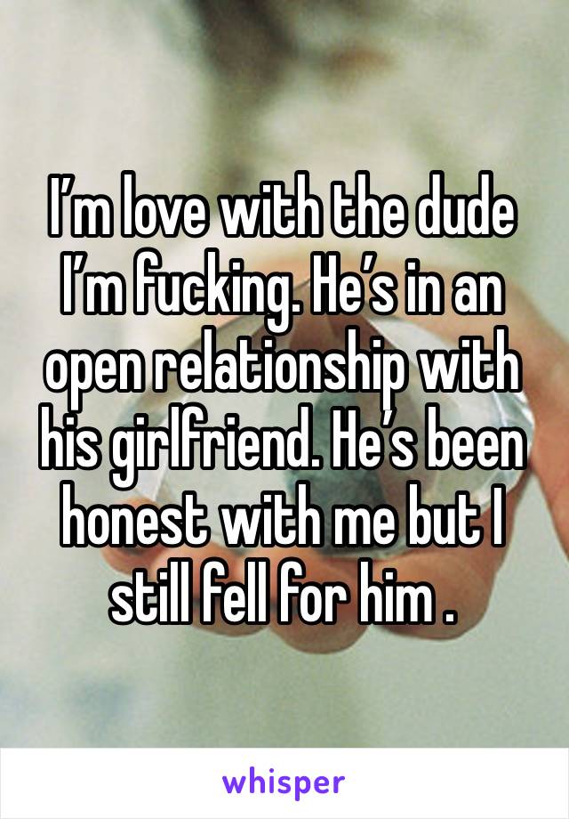 I’m love with the dude I’m fucking. He’s in an open relationship with his girlfriend. He’s been honest with me but I still fell for him .