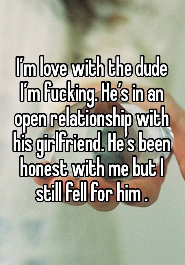 I’m love with the dude I’m fucking. He’s in an open relationship with his girlfriend. He’s been honest with me but I still fell for him .