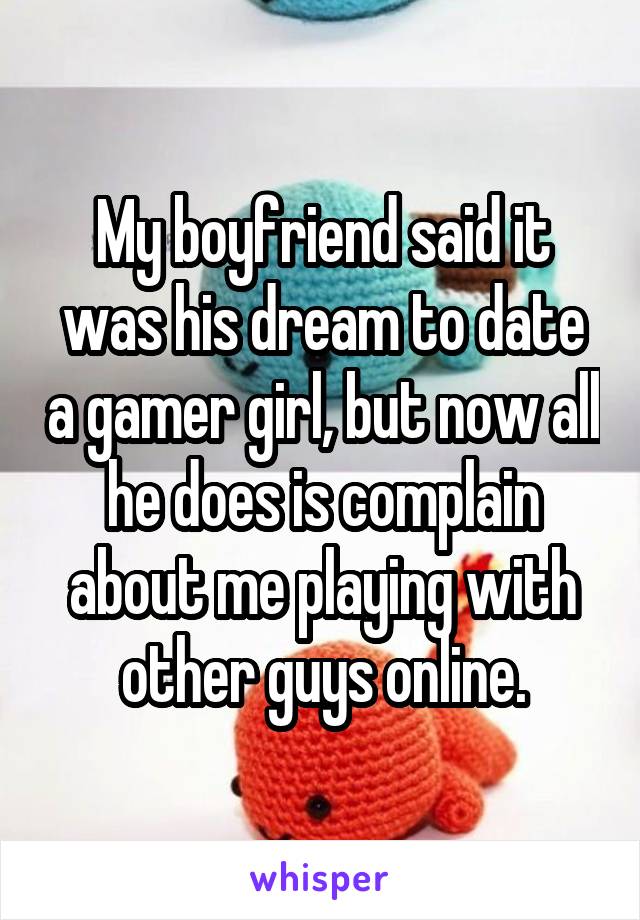 My boyfriend said it was his dream to date a gamer girl, but now all he does is complain about me playing with other guys online.