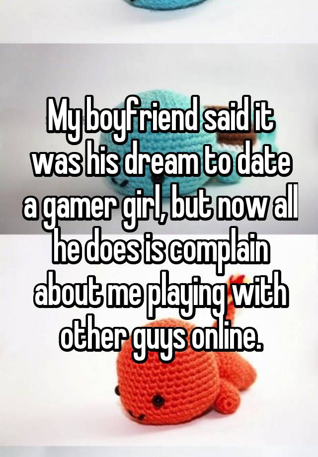 My boyfriend said it was his dream to date a gamer girl, but now all he does is complain about me playing with other guys online.