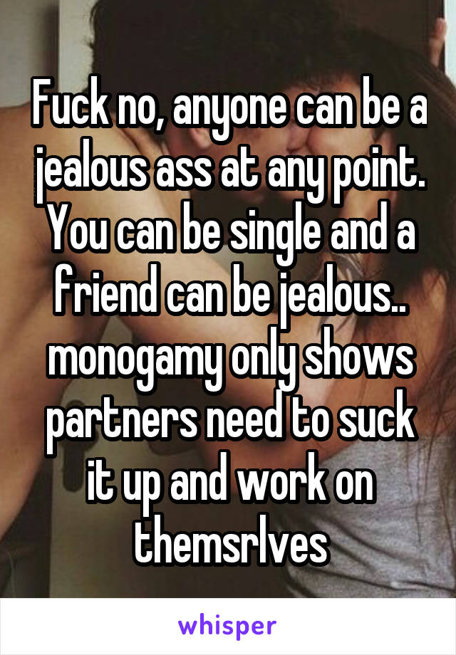 Fuck no, anyone can be a jealous ass at any point. You can be single and a friend can be jealous.. monogamy only shows partners need to suck it up and work on themsrlves