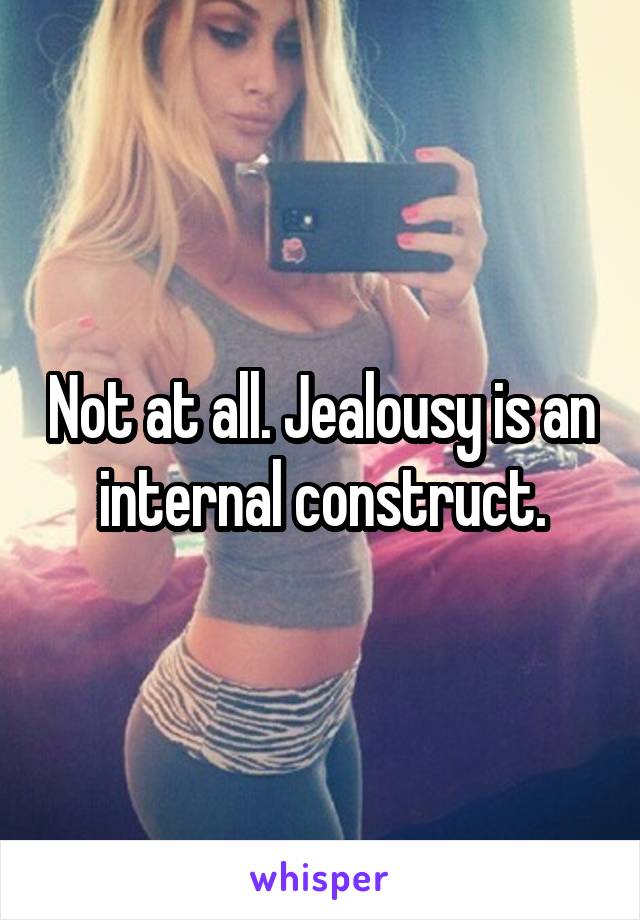 Not at all. Jealousy is an internal construct.