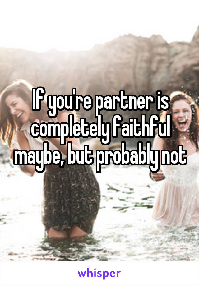 If you're partner is completely faithful maybe, but probably not 