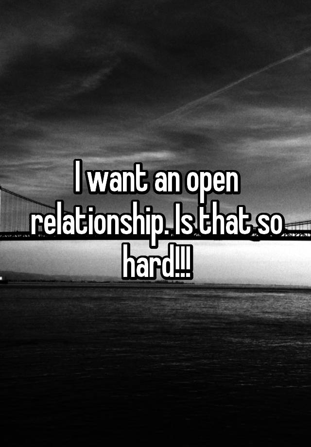 I want an open relationship. Is that so hard!!!