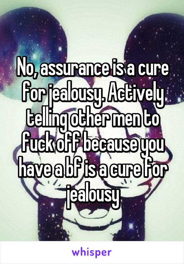 No, assurance is a cure for jealousy. Actively telling other men to fuck off because you have a bf is a cure for jealousy