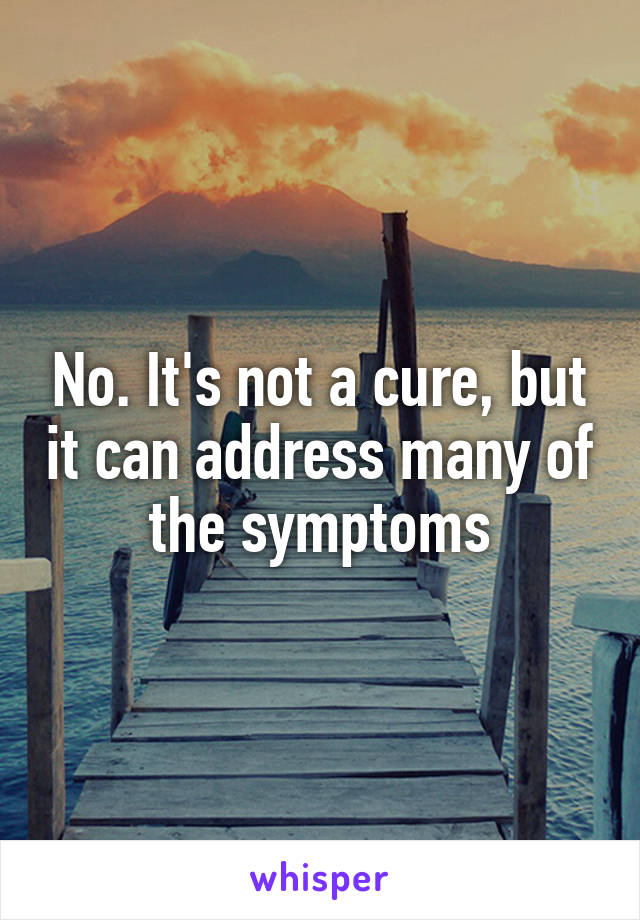 No. It's not a cure, but it can address many of the symptoms