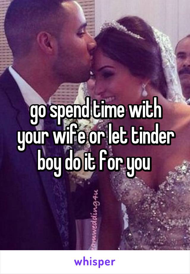 go spend time with your wife or let tinder boy do it for you 