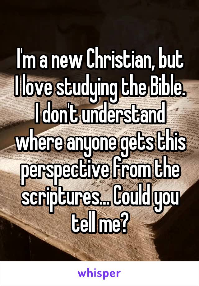 I'm a new Christian, but I love studying the Bible. I don't understand where anyone gets this perspective from the scriptures... Could you tell me?