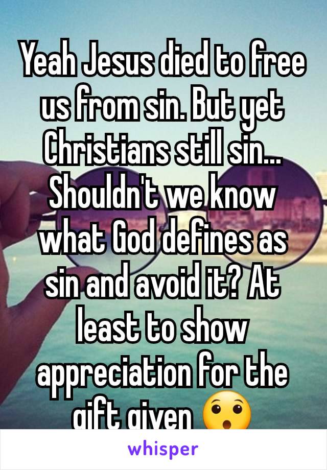 Yeah Jesus died to free us from sin. But yet Christians still sin... Shouldn't we know what God defines as sin and avoid it? At least to show appreciation for the gift given 😯