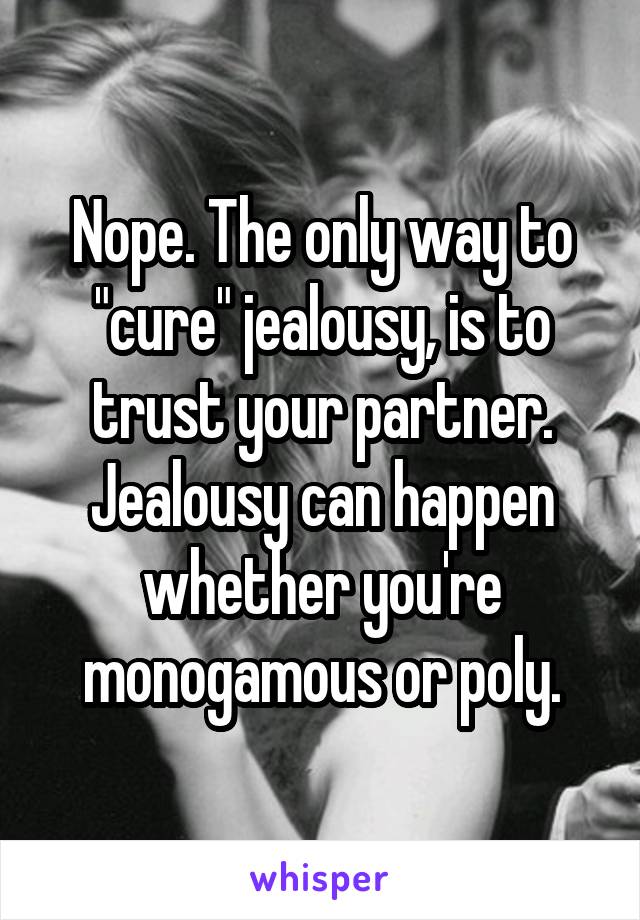 Nope. The only way to "cure" jealousy, is to trust your partner. Jealousy can happen whether you're monogamous or poly.