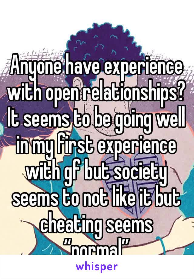 Anyone have experience with open relationships? It seems to be going well in my first experience with gf but society seems to not like it but cheating seems “normal”