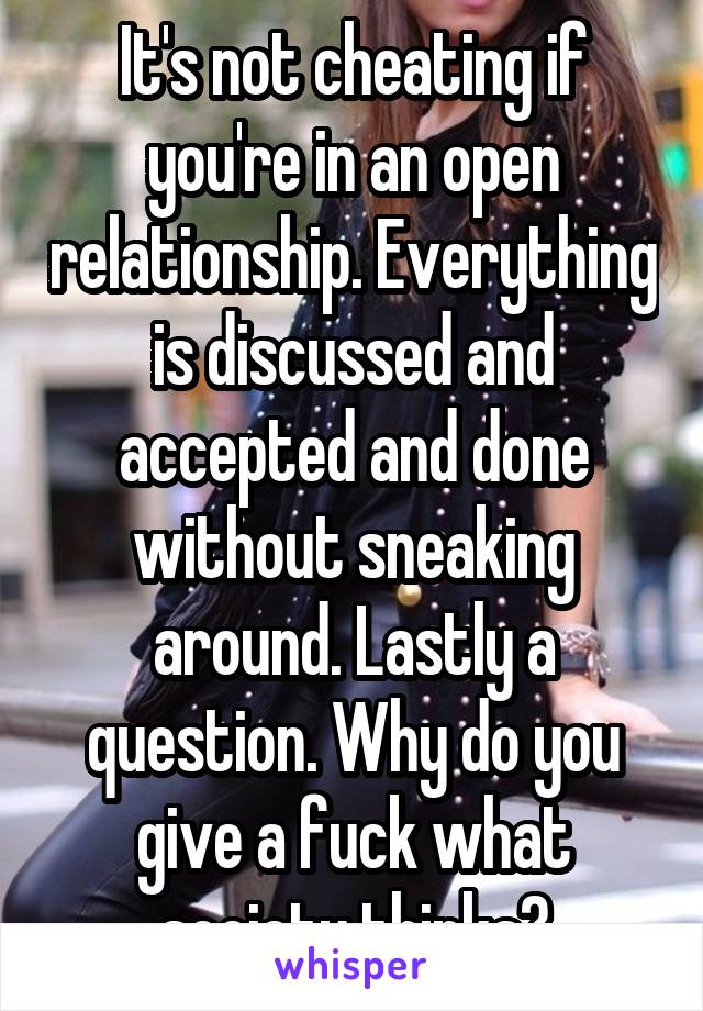 It's not cheating if you're in an open relationship. Everything is discussed and accepted and done without sneaking around. Lastly a question. Why do you give a fuck what society thinks?