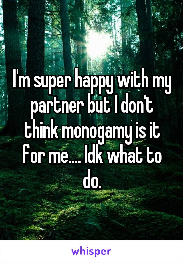 I'm super happy with my partner but I don't think monogamy is it for me.... Idk what to do.