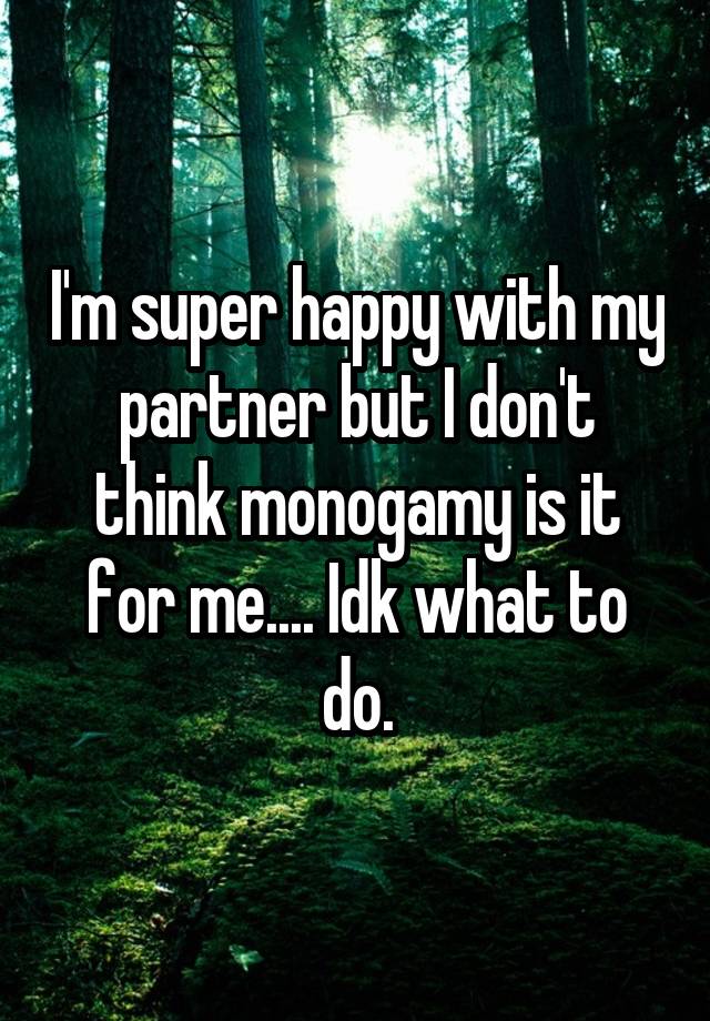 I'm super happy with my partner but I don't think monogamy is it for me.... Idk what to do.