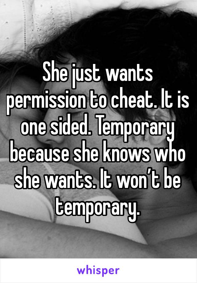 She just wants permission to cheat. It is one sided. Temporary because she knows who she wants. It won’t be temporary. 