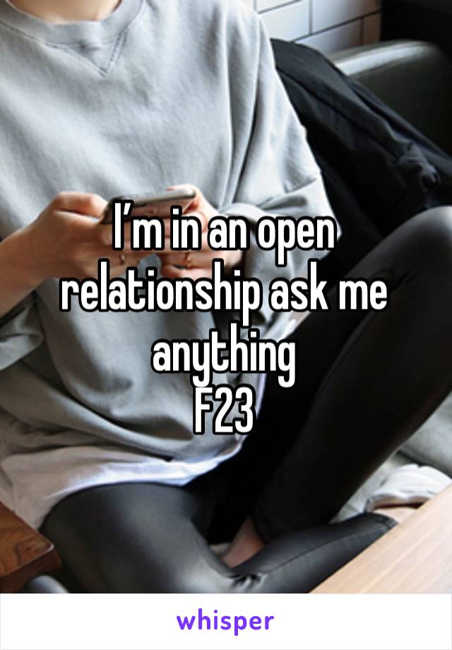 I’m in an open relationship ask me anything 
F23