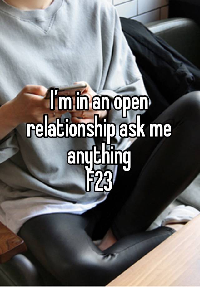 I’m in an open relationship ask me anything 
F23