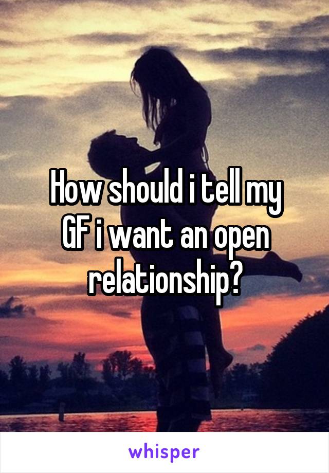 How should i tell my
GF i want an open relationship?