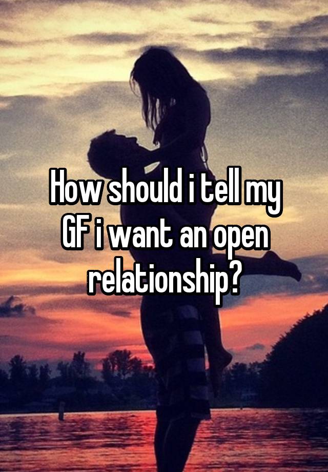 How should i tell my
GF i want an open relationship?