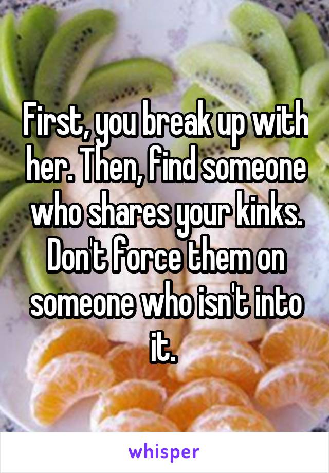 First, you break up with her. Then, find someone who shares your kinks. Don't force them on someone who isn't into it. 