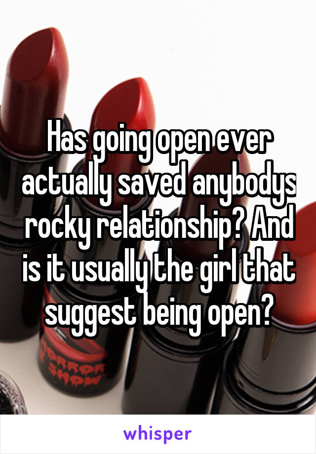 Has going open ever actually saved anybodys rocky relationship? And is it usually the girl that suggest being open?